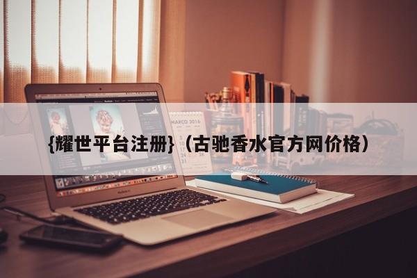 {耀世平台注册}(古驰香水官方网价格)