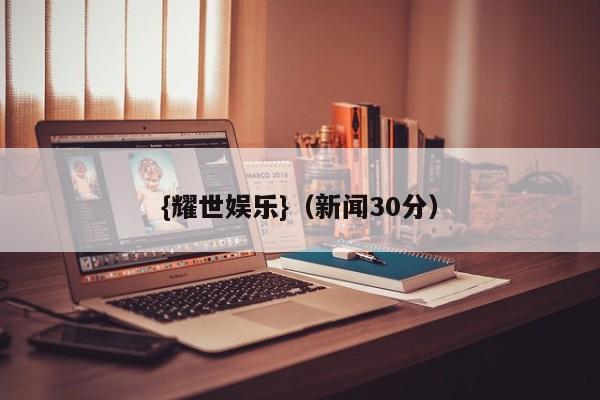 {耀世娱乐}(新闻30分)