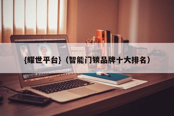 {耀世平台}(智能门锁品牌十大排名)