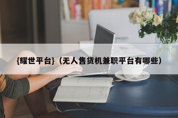 {耀世平台}(无人售货机兼职平台有哪些)