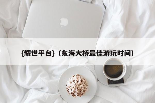 {耀世平台}(东海大桥最佳游玩时间)