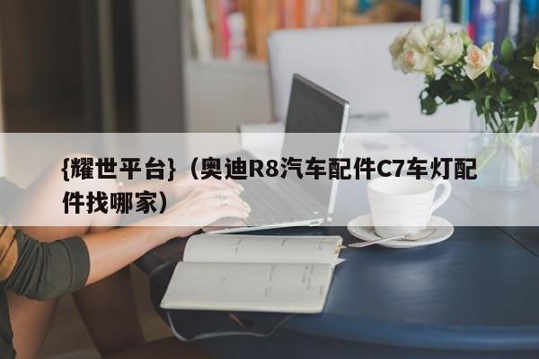 {耀世平台}(奥迪R8汽车配件C7车灯配件找哪家)