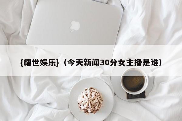 {耀世娱乐}(今天新闻30分女主播是谁)